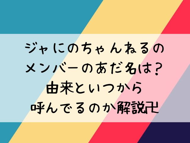 ジャにのちゃんねるのメンバーのあだ名は 由来といつから呼んでるのか解説卍 わたしライフ