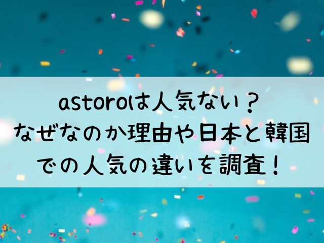 astoroは人気ない？なぜなのか理由や日本と韓国での人気の違いを調査！