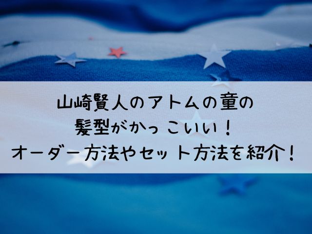 山崎賢人のアトムの童の髪型がかっこいい オーダー方法やセット方法を紹介 わたしライフ