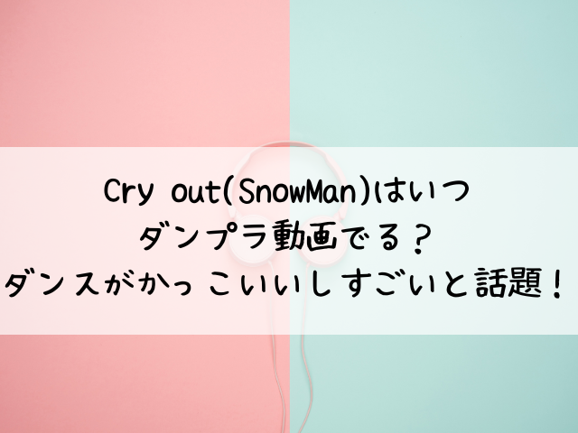 Cry out(SnowMan)はいつダンプラ動画でる？ダンスがかっこいいしすごいと話題！