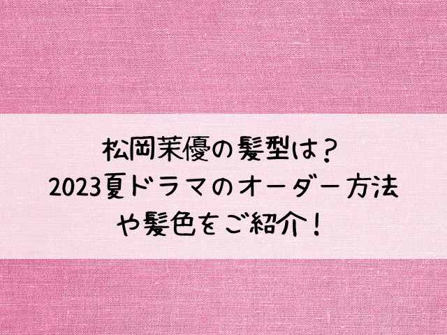 松岡茉優の髪型は？2023夏ドラマのオーダー方法や髪色をご紹介！
